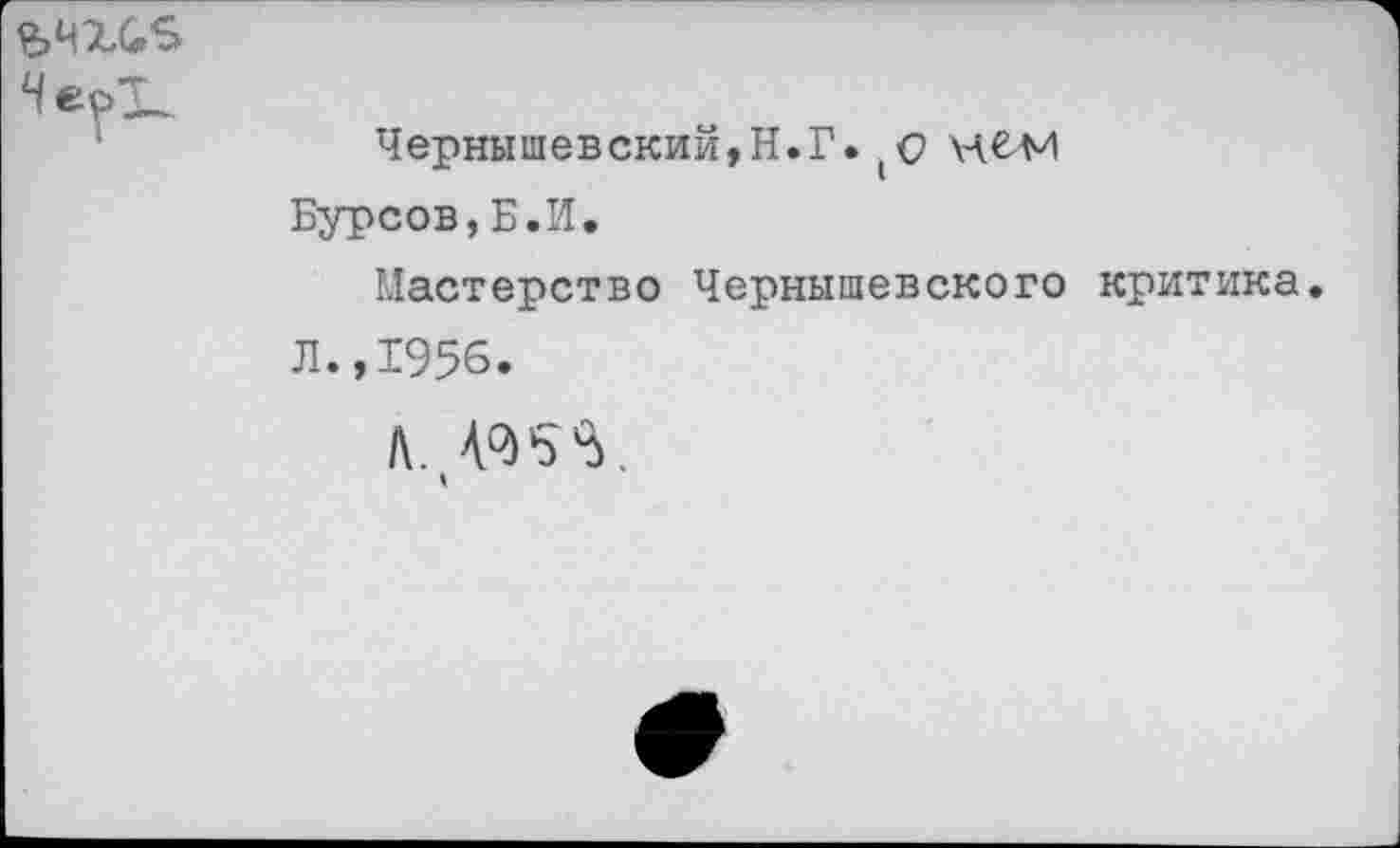 ﻿ьчхсв
Чернышевский,Н.Г.(0
Бурсов,Б.И.
Мастерство Чернышевского критика. Л.,1956.